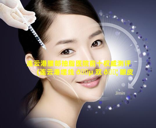 连云港腰部抽脂医院前十权威测评(连云港埋线 🌵 双 🐦 眼皮哪个地方好)